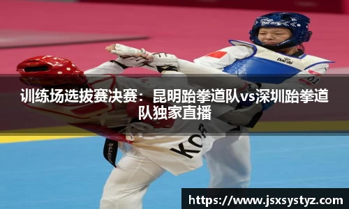 训练场选拔赛决赛：昆明跆拳道队vs深圳跆拳道队独家直播