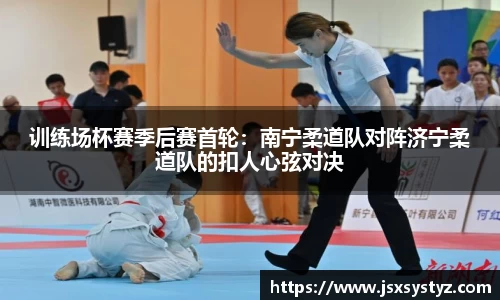 训练场杯赛季后赛首轮：南宁柔道队对阵济宁柔道队的扣人心弦对决