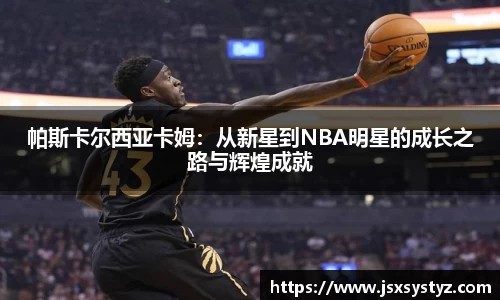 帕斯卡尔西亚卡姆：从新星到NBA明星的成长之路与辉煌成就