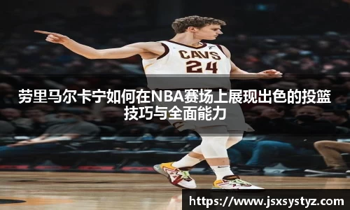 劳里马尔卡宁如何在NBA赛场上展现出色的投篮技巧与全面能力