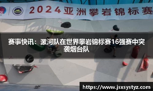 赛事快讯：漯河队在世界攀岩锦标赛16强赛中突袭烟台队