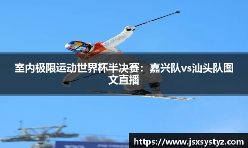 室内极限运动世界杯半决赛：嘉兴队vs汕头队图文直播