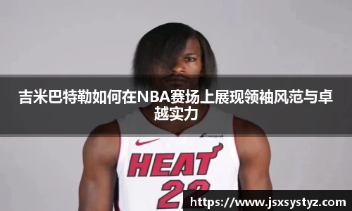 吉米巴特勒如何在NBA赛场上展现领袖风范与卓越实力