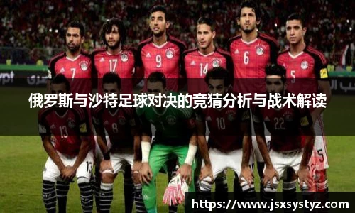 俄罗斯与沙特足球对决的竞猜分析与战术解读