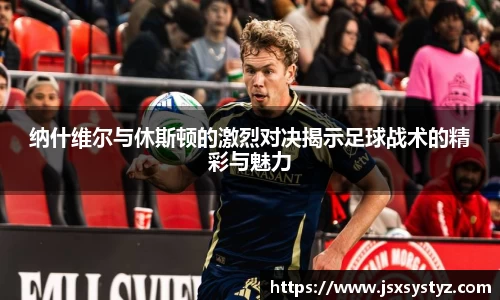 纳什维尔与休斯顿的激烈对决揭示足球战术的精彩与魅力