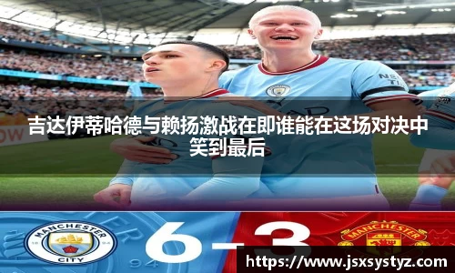吉达伊蒂哈德与赖扬激战在即谁能在这场对决中笑到最后