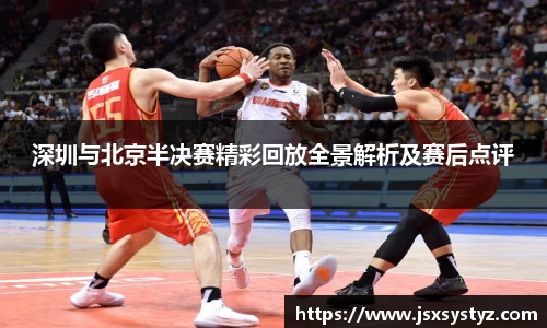 深圳与北京半决赛精彩回放全景解析及赛后点评