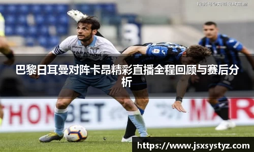 巴黎日耳曼对阵卡昂精彩直播全程回顾与赛后分析